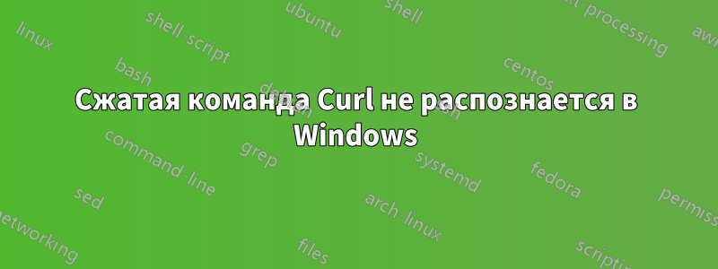 Сжатая команда Curl не распознается в Windows