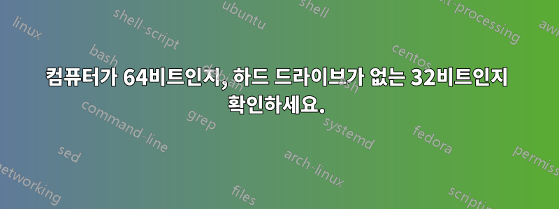 컴퓨터가 64비트인지, 하드 드라이브가 없는 32비트인지 확인하세요.