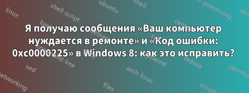 Я получаю сообщения «Ваш компьютер нуждается в ремонте» и «Код ошибки: 0xc0000225» в Windows 8: как это исправить?