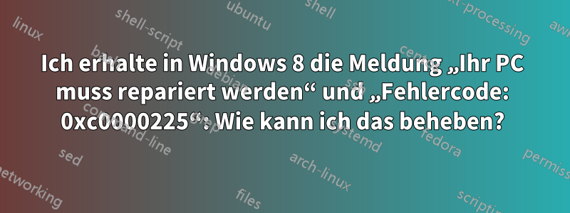 Ich erhalte in Windows 8 die Meldung „Ihr PC muss repariert werden“ und „Fehlercode: 0xc0000225“: Wie kann ich das beheben?