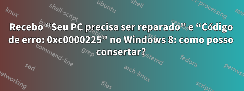 Recebo “Seu PC precisa ser reparado” e “Código de erro: 0xc0000225” no Windows 8: como posso consertar?