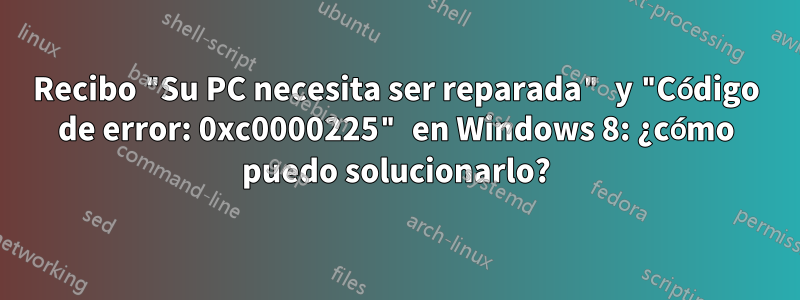 Recibo "Su PC necesita ser reparada" y "Código de error: 0xc0000225" en Windows 8: ¿cómo puedo solucionarlo?