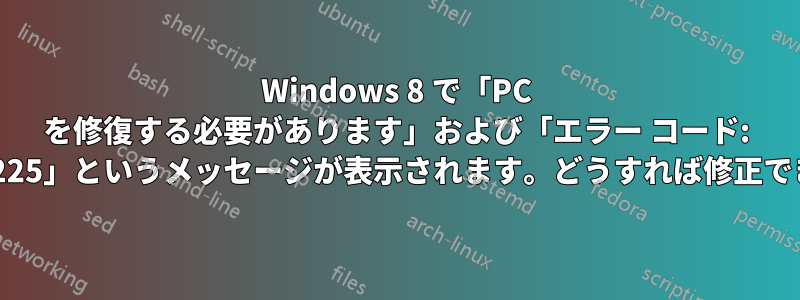 Windows 8 で「PC を修復する必要があります」および「エラー コード: 0xc0000225」というメッセージが表示されます。どうすれば修正できますか?