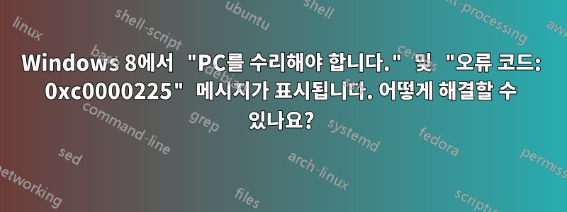 Windows 8에서 "PC를 수리해야 합니다." 및 "오류 코드: 0xc0000225" 메시지가 표시됩니다. 어떻게 해결할 수 있나요?