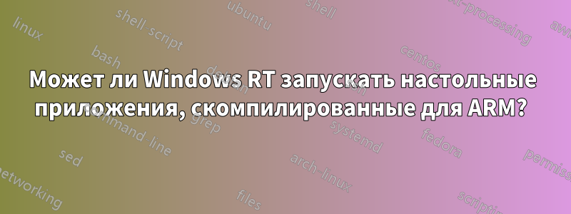 Может ли Windows RT запускать настольные приложения, скомпилированные для ARM? 