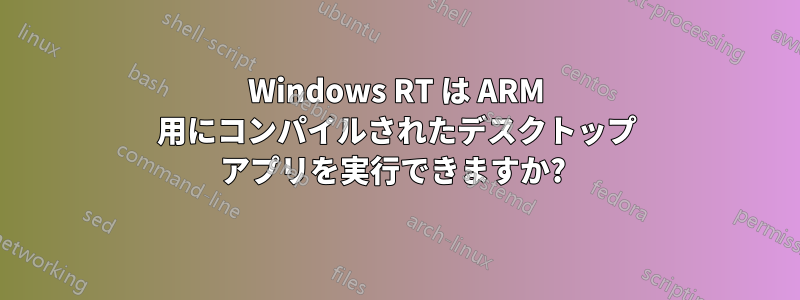 Windows RT は ARM 用にコンパイルされたデスクトップ アプリを実行できますか? 