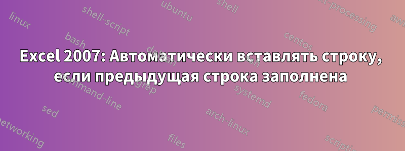 Excel 2007: Автоматически вставлять строку, если предыдущая строка заполнена