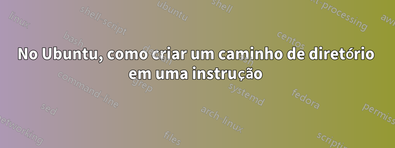 No Ubuntu, como criar um caminho de diretório em uma instrução