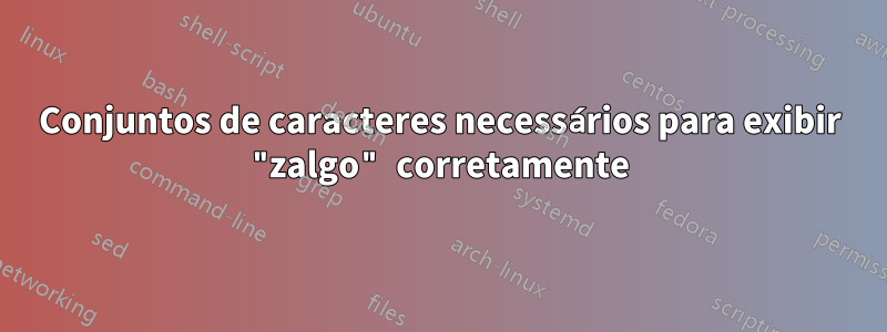 Conjuntos de caracteres necessários para exibir "zalgo" corretamente