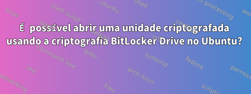 É possível abrir uma unidade criptografada usando a criptografia BitLocker Drive no Ubuntu? 