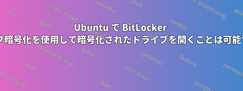 Ubuntu で BitLocker ドライブ暗号化を使用して暗号化されたドライブを開くことは可能ですか? 