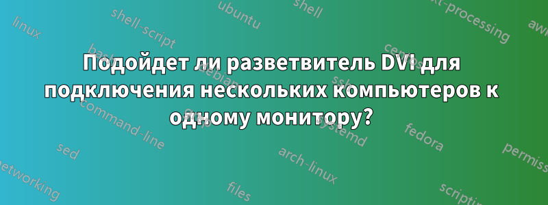 Подойдет ли разветвитель DVI для подключения нескольких компьютеров к одному монитору?