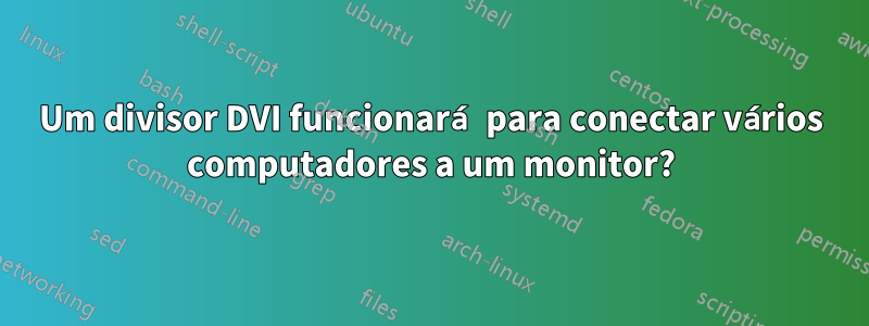 Um divisor DVI funcionará para conectar vários computadores a um monitor?