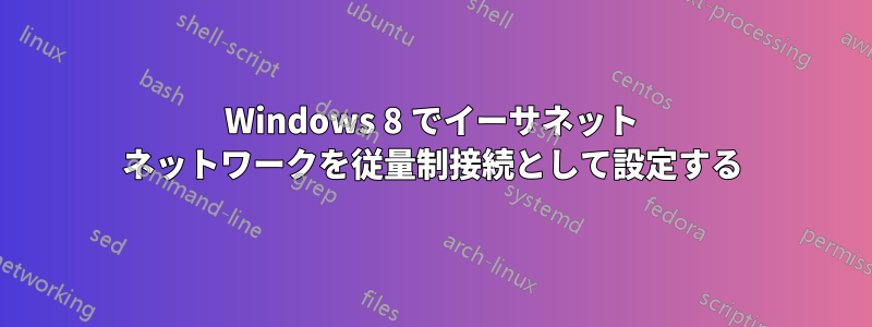 Windows 8 でイーサネット ネットワークを従量制接続として設定する