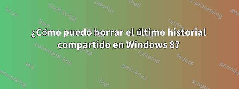 ¿Cómo puedo borrar el último historial compartido en Windows 8?