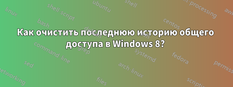 Как очистить последнюю историю общего доступа в Windows 8?