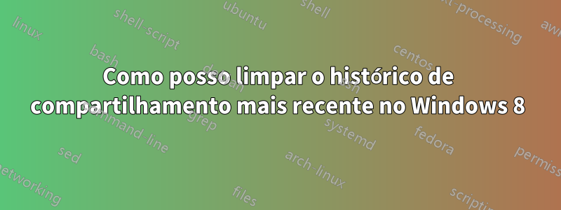 Como posso limpar o histórico de compartilhamento mais recente no Windows 8