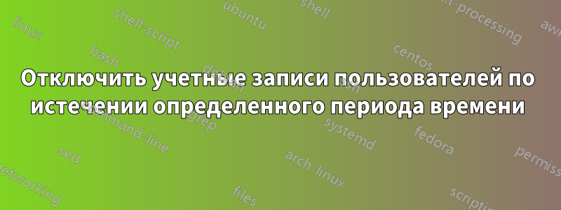 Отключить учетные записи пользователей по истечении определенного периода времени