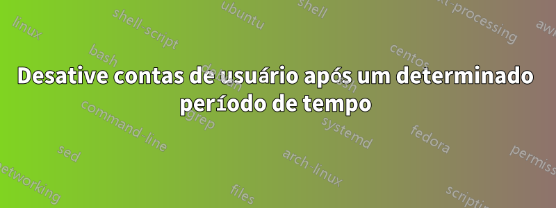 Desative contas de usuário após um determinado período de tempo