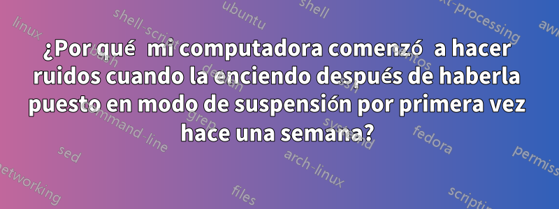 ¿Por qué mi computadora comenzó a hacer ruidos cuando la enciendo después de haberla puesto en modo de suspensión por primera vez hace una semana?