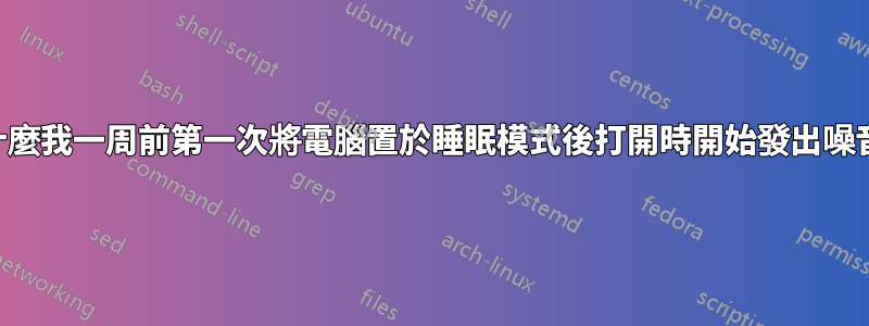 為什麼我一周前第一次將電腦置於睡眠模式後打開時開始發出噪音？