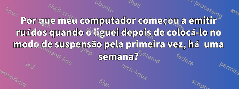 Por que meu computador começou a emitir ruídos quando o liguei depois de colocá-lo no modo de suspensão pela primeira vez, há uma semana?