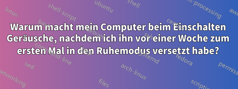 Warum macht mein Computer beim Einschalten Geräusche, nachdem ich ihn vor einer Woche zum ersten Mal in den Ruhemodus versetzt habe?