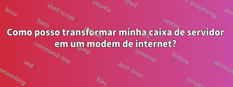 Como posso transformar minha caixa de servidor em um modem de internet?