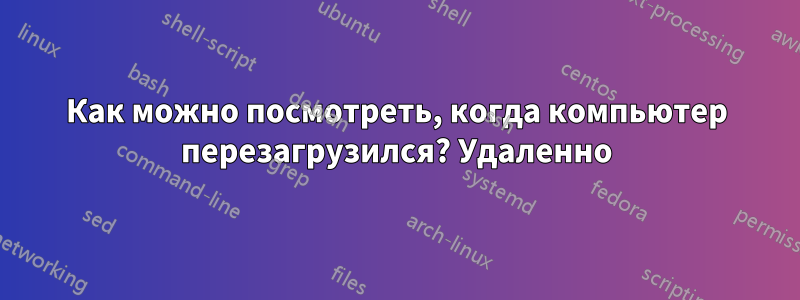 Как можно посмотреть, когда компьютер перезагрузился? Удаленно