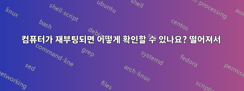 컴퓨터가 재부팅되면 어떻게 확인할 수 있나요? 떨어져서