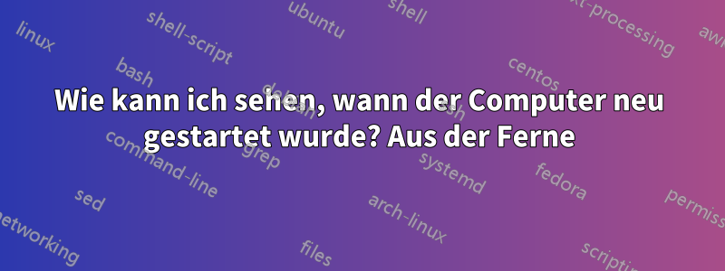 Wie kann ich sehen, wann der Computer neu gestartet wurde? Aus der Ferne