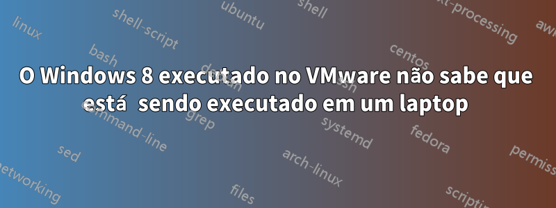 O Windows 8 executado no VMware não sabe que está sendo executado em um laptop