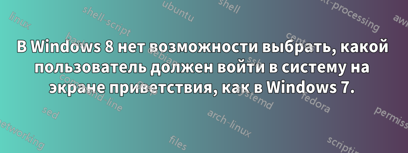 В Windows 8 нет возможности выбрать, какой пользователь должен войти в систему на экране приветствия, как в Windows 7.