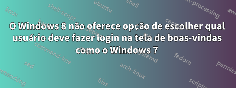 O Windows 8 não oferece opção de escolher qual usuário deve fazer login na tela de boas-vindas como o Windows 7