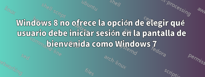 Windows 8 no ofrece la opción de elegir qué usuario debe iniciar sesión en la pantalla de bienvenida como Windows 7