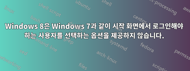 Windows 8은 Windows 7과 같이 시작 화면에서 로그인해야 하는 사용자를 선택하는 옵션을 제공하지 않습니다.