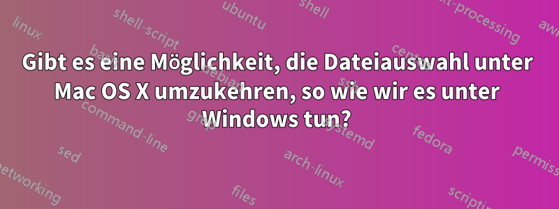 Gibt es eine Möglichkeit, die Dateiauswahl unter Mac OS X umzukehren, so wie wir es unter Windows tun?