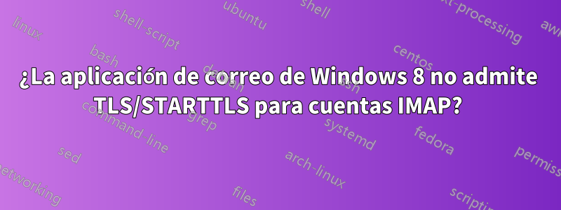 ¿La aplicación de correo de Windows 8 no admite TLS/STARTTLS para cuentas IMAP?