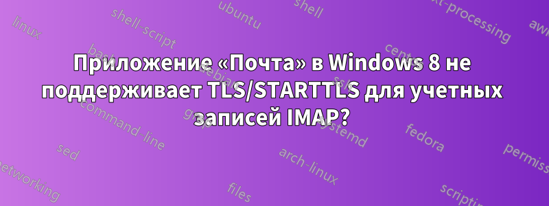 Приложение «Почта» в Windows 8 не поддерживает TLS/STARTTLS для учетных записей IMAP?