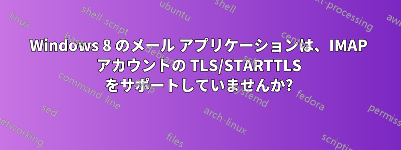 Windows 8 のメール アプリケーションは、IMAP アカウントの TLS/STARTTLS をサポートしていませんか?