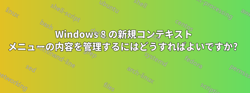 Windows 8 の新規コンテキスト メニューの内容を管理するにはどうすればよいですか? 