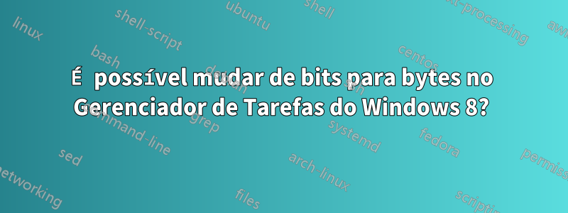 É possível mudar de bits para bytes no Gerenciador de Tarefas do Windows 8?