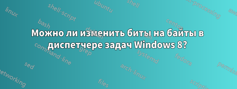 Можно ли изменить биты на байты в диспетчере задач Windows 8?