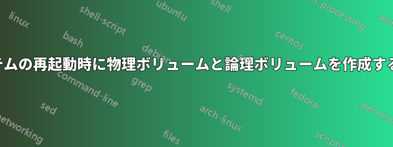 システムの再起動時に物理ボリュームと論理ボリュームを作成する方法