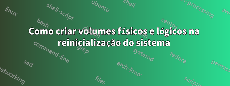 Como criar volumes físicos e lógicos na reinicialização do sistema