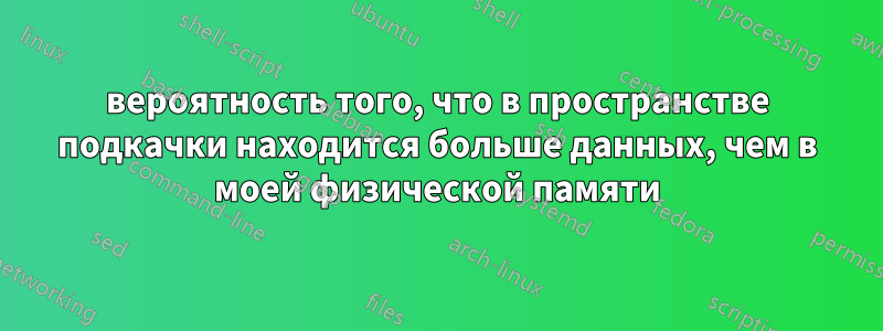 вероятность того, что в пространстве подкачки находится больше данных, чем в моей физической памяти