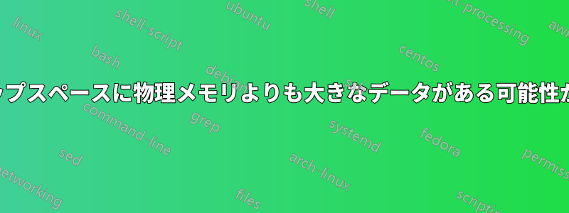 スワップスペースに物理メモリよりも大きなデータがある可能性がある