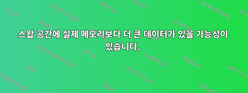 스왑 공간에 실제 메모리보다 더 큰 데이터가 있을 가능성이 있습니다.