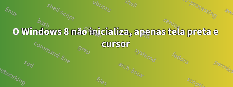 O Windows 8 não inicializa, apenas tela preta e cursor