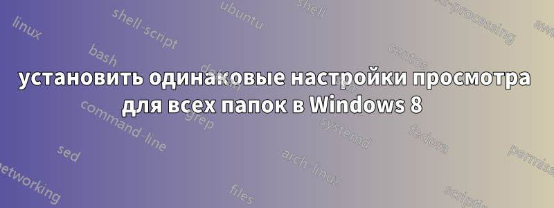 установить одинаковые настройки просмотра для всех папок в Windows 8 